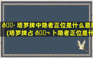 🌷 塔罗牌中隐者正位是什么意思(塔罗牌占 🐬 卜隐者正位是什么意思)